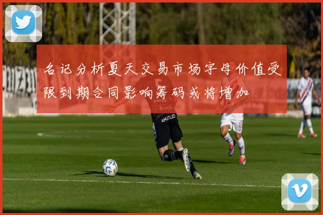 名记分析夏天交易市场字母价值受限到期合同影响筹码或将增加