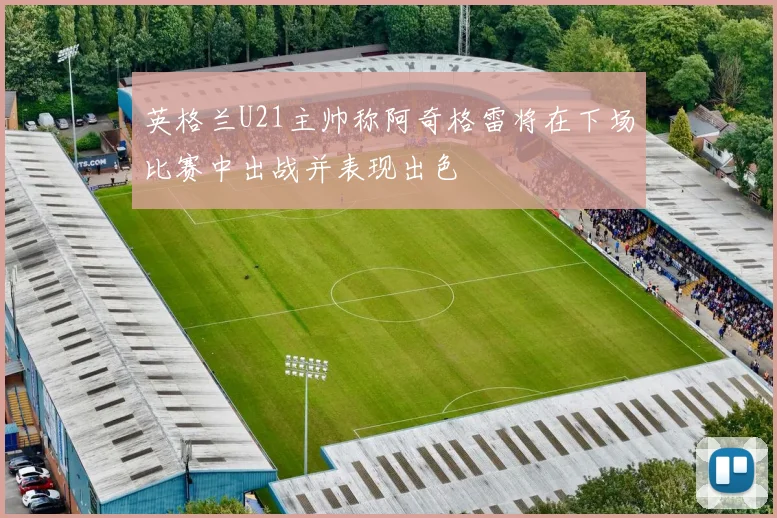 英格兰U21主帅称阿奇格雷将在下场比赛中出战并表现出色
