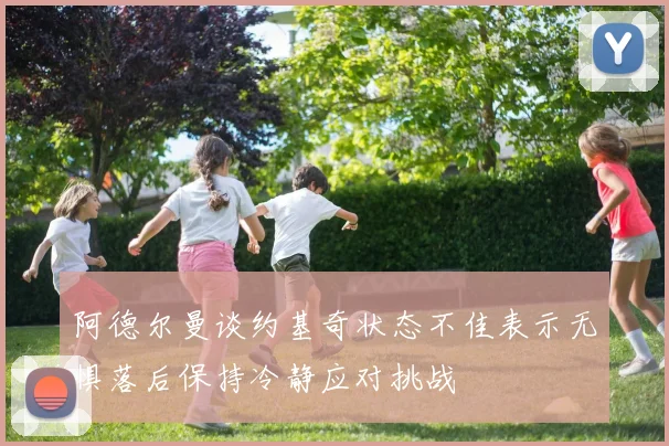 阿德尔曼谈约基奇状态不佳表示无惧落后保持冷静应对挑战