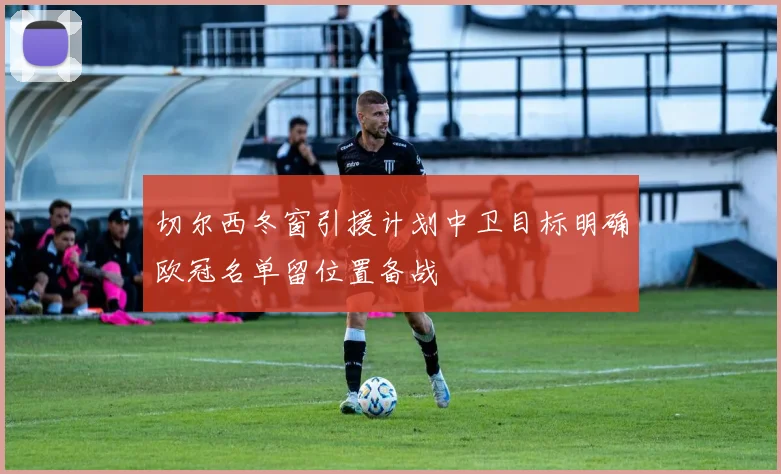 切尔西冬窗引援计划中卫目标明确欧冠名单留位置备战