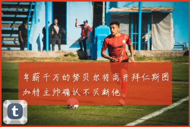 年薪千万的努贝尔将离开拜仁斯图加特主帅确认不买断他