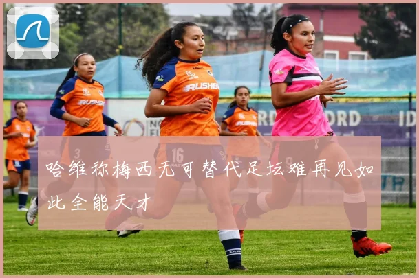 哈维称梅西无可替代足坛难再见如此全能天才