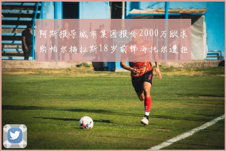 阿斯报导城市集团报价2000万欧求购帕尔梅拉斯18岁前锋海托尔遭拒