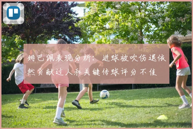 姆巴佩表现分析：进球被吹伤退依然贡献过人和关键传球评分不佳