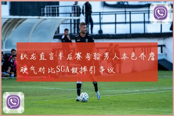 狄龙直言季后赛考验男人本色乔詹硬气对比SGA假摔引争议