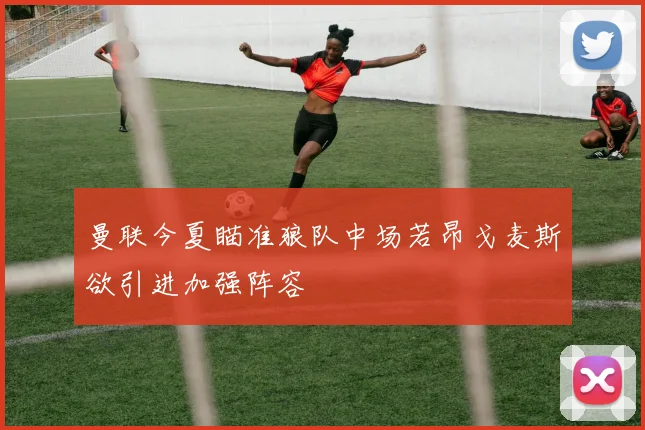 曼联今夏瞄准狼队中场若昂戈麦斯欲引进加强阵容