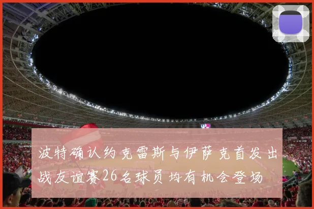 波特确认约克雷斯与伊萨克首发出战友谊赛26名球员均有机会登场