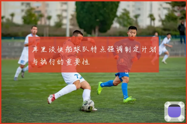 库里谈快船球队特点强调制定计划与执行的重要性