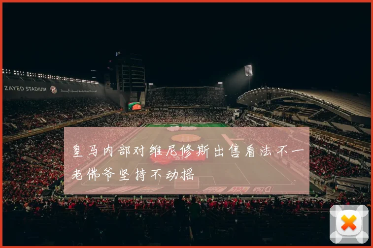 皇马内部对维尼修斯出售看法不一老佛爷坚持不动摇