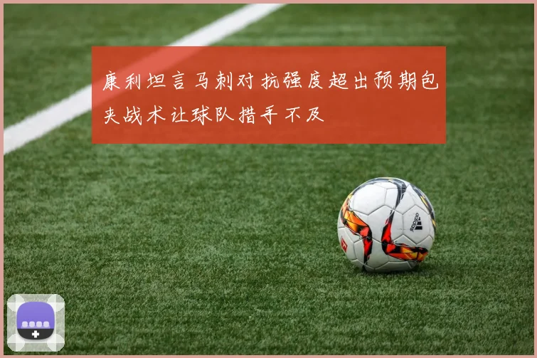 康利坦言马刺对抗强度超出预期包夹战术让球队措手不及
