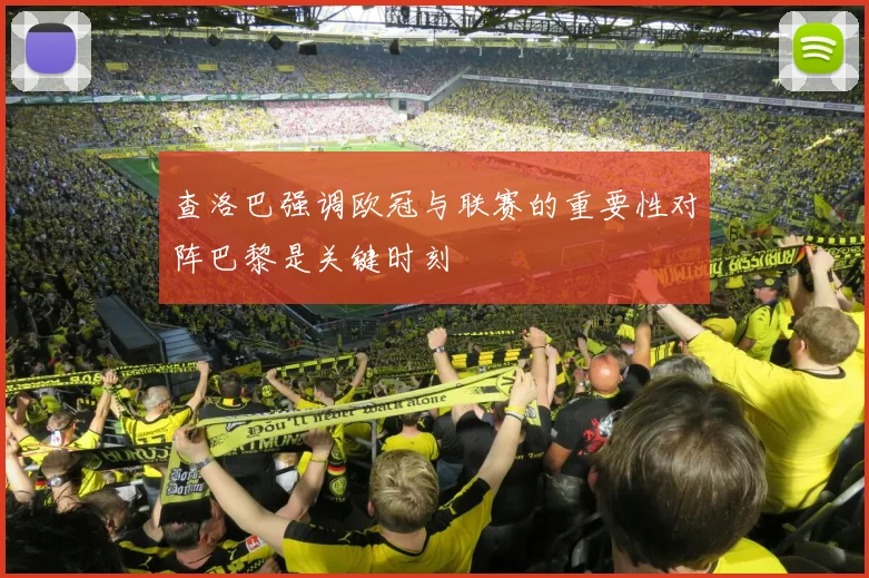 查洛巴强调欧冠与联赛的重要性对阵巴黎是关键时刻