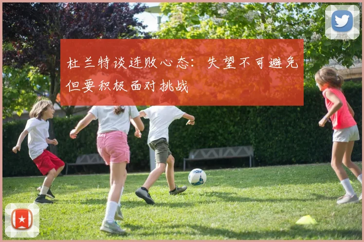 杜兰特谈连败心态：失望不可避免但要积极面对挑战
