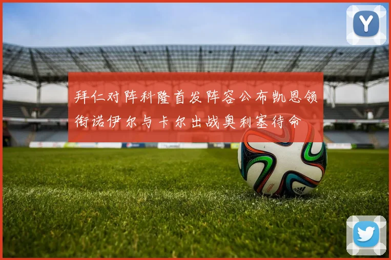 拜仁对阵科隆首发阵容公布凯恩领衔诺伊尔与卡尔出战奥利塞待命