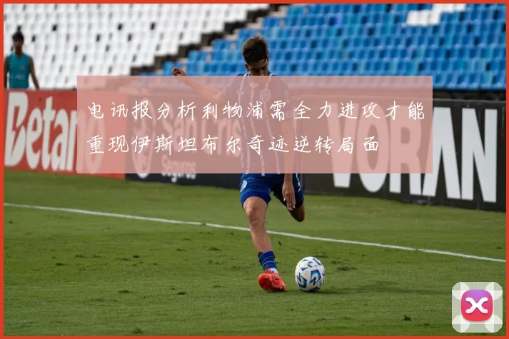 电讯报分析利物浦需全力进攻才能重现伊斯坦布尔奇迹逆转局面