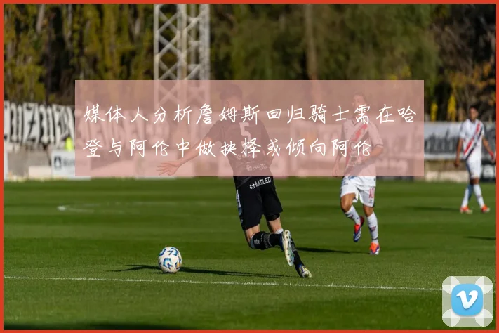媒体人分析詹姆斯回归骑士需在哈登与阿伦中做抉择或倾向阿伦