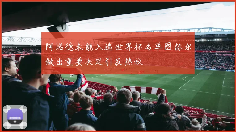 阿诺德未能入选世界杯名单图赫尔做出重要决定引发热议