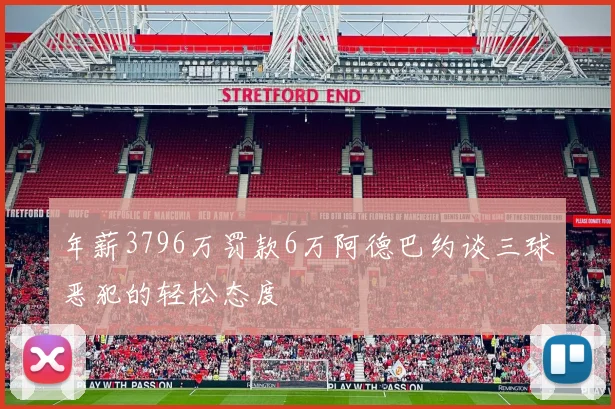 年薪3796万罚款6万阿德巴约谈三球恶犯的轻松态度