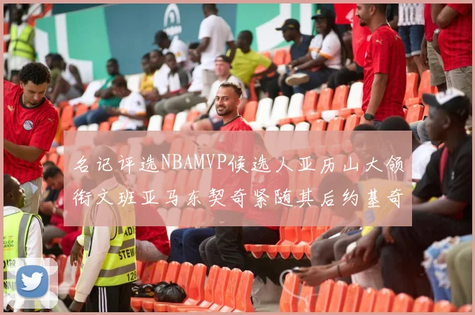 名记评选NBAMVP候选人亚历山大领衔文班亚马东契奇紧随其后约基奇位列第四