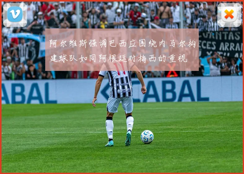 阿尔维斯强调巴西应围绕内马尔构建球队如同阿根廷对梅西的重视