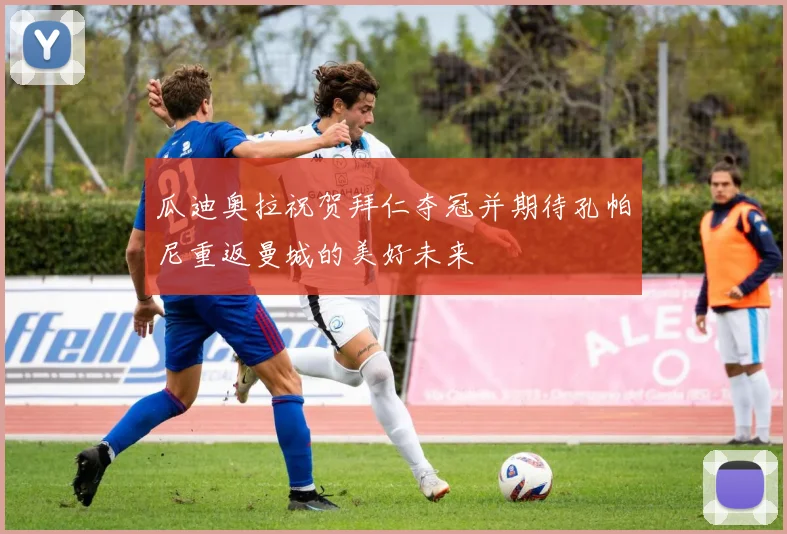 瓜迪奥拉祝贺拜仁夺冠并期待孔帕尼重返曼城的美好未来