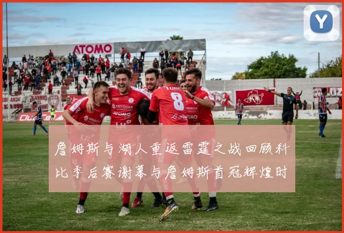 詹姆斯与湖人重返雷霆之战回顾科比季后赛谢幕与詹姆斯首冠辉煌时刻