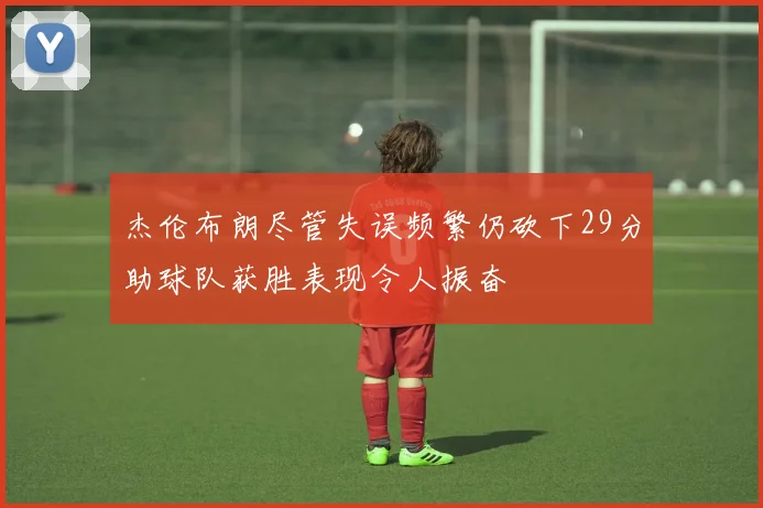 杰伦布朗尽管失误频繁仍砍下29分助球队获胜表现令人振奋