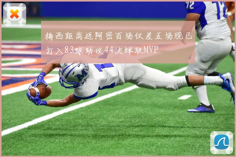 梅西距离迈阿密百场仅差五场现已打入83球助攻44次蝉联MVP