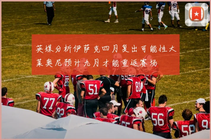 英媒分析伊萨克四月复出可能性大莱奥尼预计九月才能重返赛场