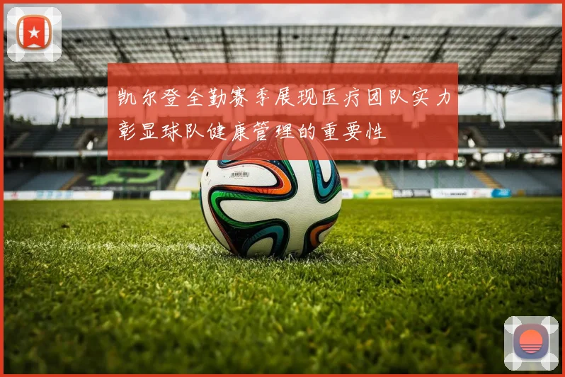 凯尔登全勤赛季展现医疗团队实力彰显球队健康管理的重要性