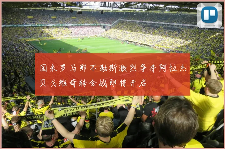 国米罗马那不勒斯激烈争夺阿拉杰贝戈维奇转会战即将开启