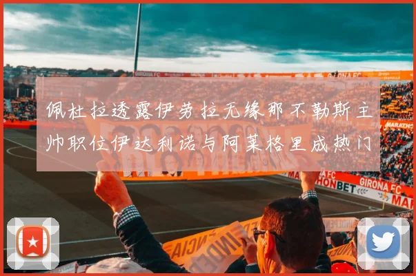 佩杜拉透露伊劳拉无缘那不勒斯主帅职位伊达利诺与阿莱格里成热门候选人