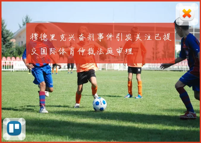 穆德里克兴奋剂事件引发关注已提交国际体育仲裁法庭审理