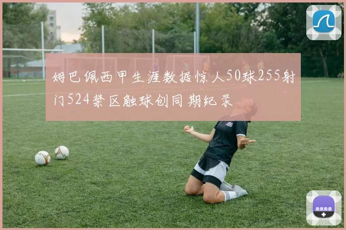 姆巴佩西甲生涯数据惊人50球255射门524禁区触球创同期纪录