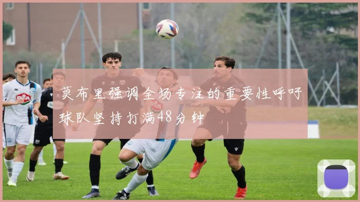 莫布里强调全场专注的重要性呼吁球队坚持打满48分钟