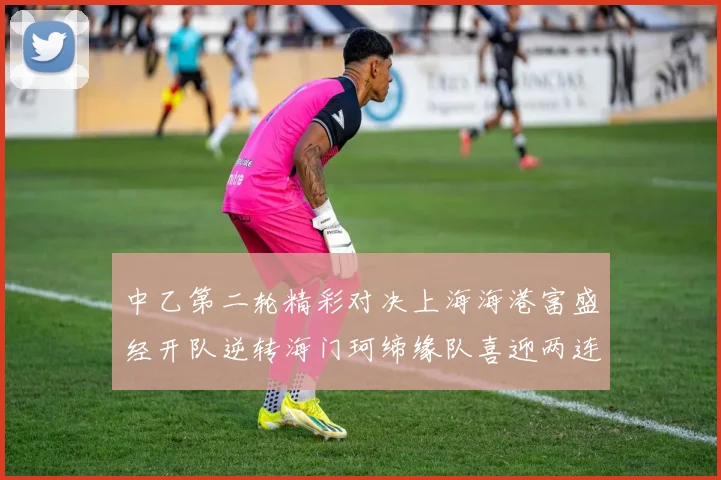 中乙第二轮精彩对决上海海港富盛经开队逆转海门珂缔缘队喜迎两连胜