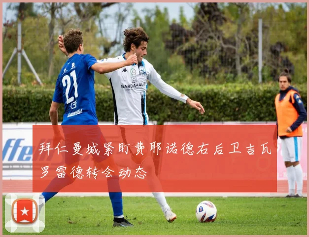 拜仁曼城紧盯费耶诺德右后卫吉瓦罗雷德转会动态