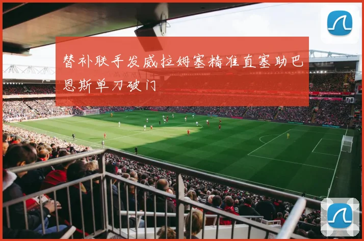 替补联手发威拉姆塞精准直塞助巴恩斯单刀破门