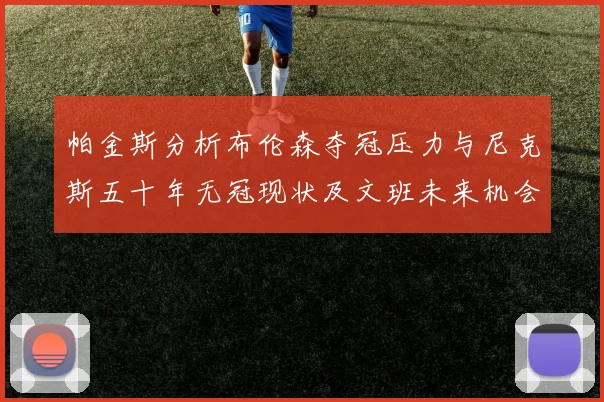 帕金斯分析布伦森夺冠压力与尼克斯五十年无冠现状及文班未来机会