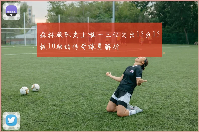 森林狼队史上唯一三位打出15分15板10助的传奇球员解析