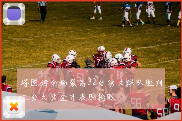 塔图姆全场最高32分助力球队胜利三分火力全开表现抢眼