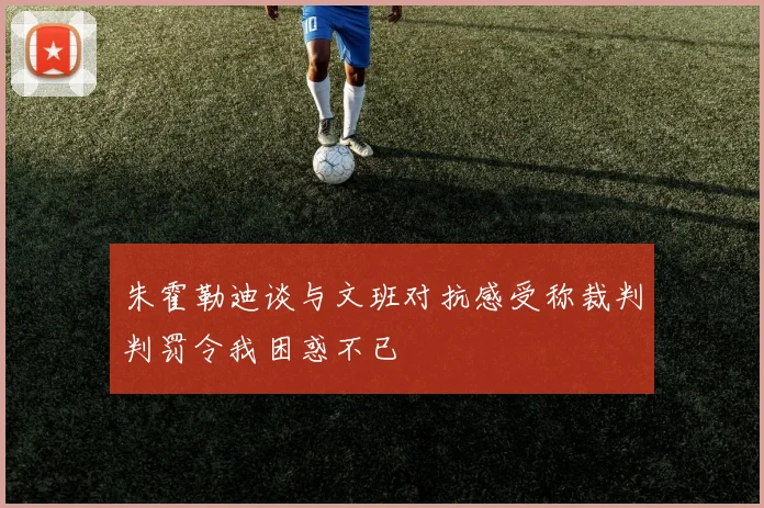 朱霍勒迪谈与文班对抗感受称裁判判罚令我困惑不已