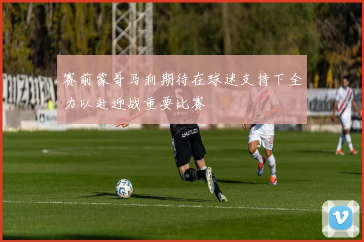 赛前蒙哥马利期待在球迷支持下全力以赴迎战重要比赛