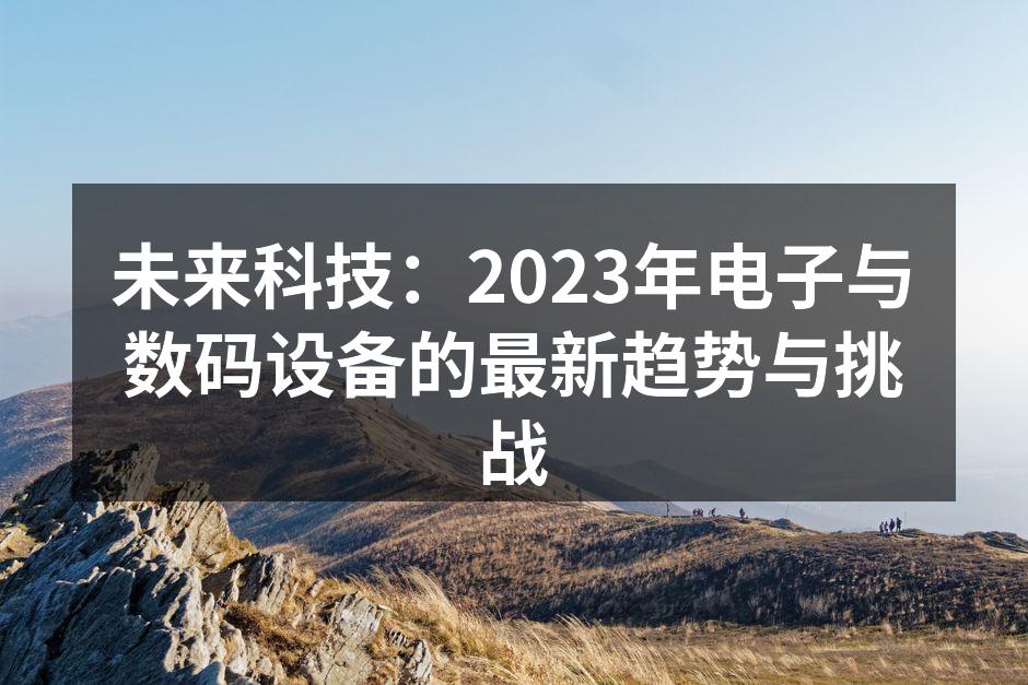 未来科技：2023年电子与数码设备的最新趋势与挑战